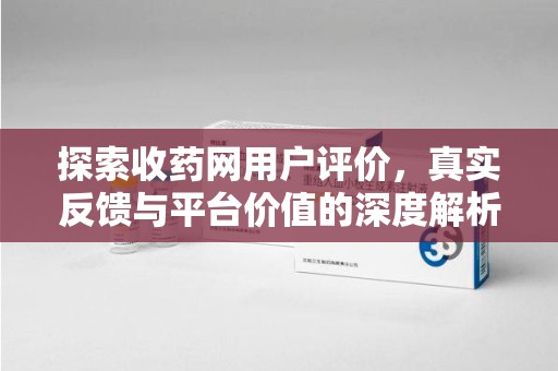 阜阳探索收药网用户评价，真实反馈与平台价值的深度解析