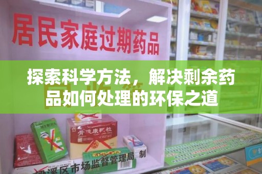阜阳探索科学方法，解决剩余药品如何处理的环保之道