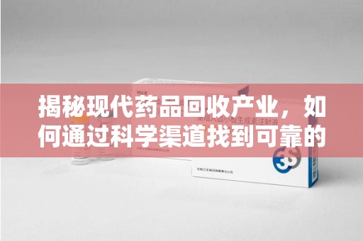 阜阳揭秘现代药品回收产业，如何通过科学渠道找到可靠的收药联系方式