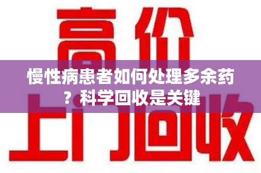 阜阳慢性病患者如何处理多余药？科学回收是关键