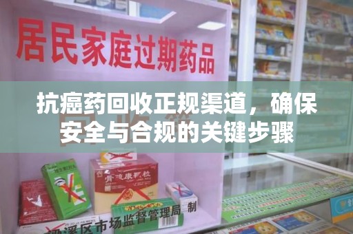 阜阳抗癌药回收正规渠道，确保安全与合规的关键步骤