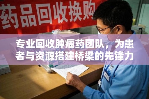 阜阳专业回收肿瘤药团队，为患者与资源搭建桥梁的先锋力量