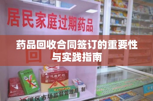 阜阳药品回收合同签订的重要性与实践指南