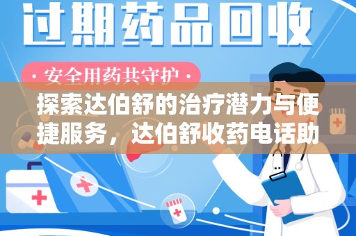 阜阳探索达伯舒的治疗潜力与便捷服务，达伯舒收药电话助力患者健康管理