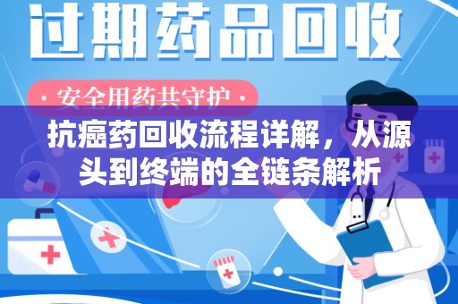 阜阳抗癌药回收流程详解，从源头到终端的全链条解析
