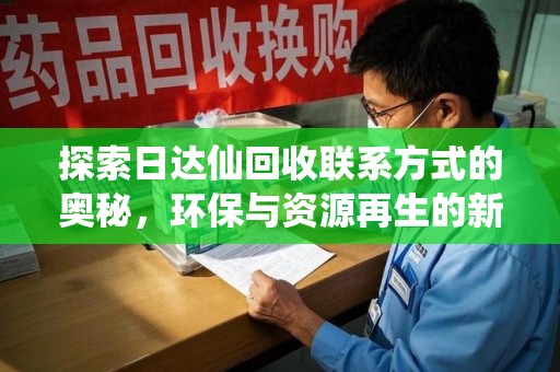 阜阳探索日达仙回收联系方式的奥秘，环保与资源再生的新篇章