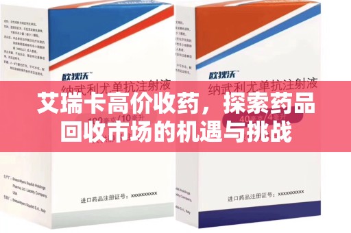 阜阳艾瑞卡高价收药，探索药品回收市场的机遇与挑战