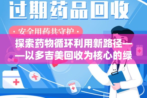 阜阳探索药物循环利用新路径——以多吉美回收为核心的绿色发展观