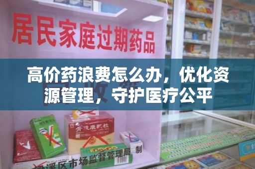 阜阳高价药浪费怎么办，优化资源管理，守护医疗公平