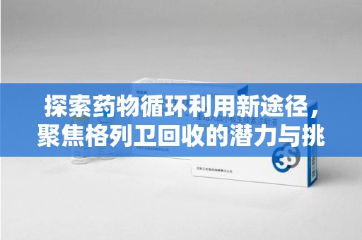 阜阳探索药物循环利用新途径，聚焦格列卫回收的潜力与挑战