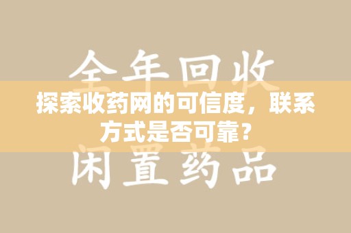 阜阳探索收药网的可信度，联系方式是否可靠？