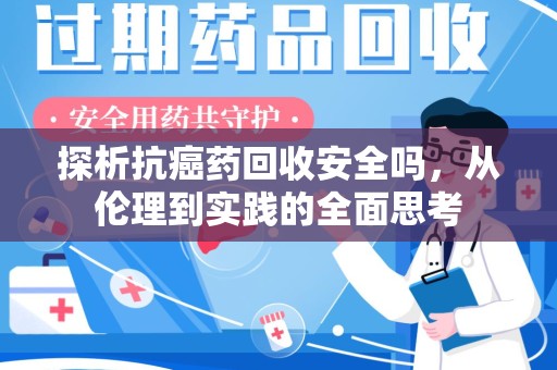 阜阳探析抗癌药回收安全吗，从伦理到实践的全面思考