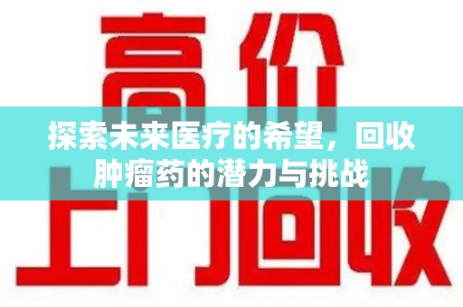 阜阳探索未来医疗的希望，回收肿瘤药的潜力与挑战