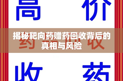阜阳揭秘靶向药赠药回收背后的真相与风险