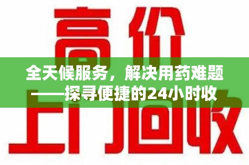 阜阳全天候服务，解决用药难题——探寻便捷的24小时收药电话服务