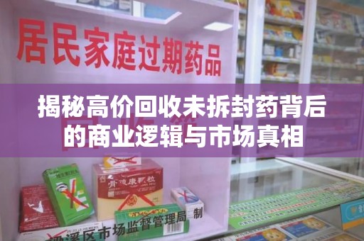 阜阳揭秘高价回收未拆封药背后的商业逻辑与市场真相