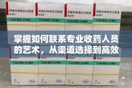 阜阳掌握如何联系专业收药人员的艺术，从渠道选择到高效沟通