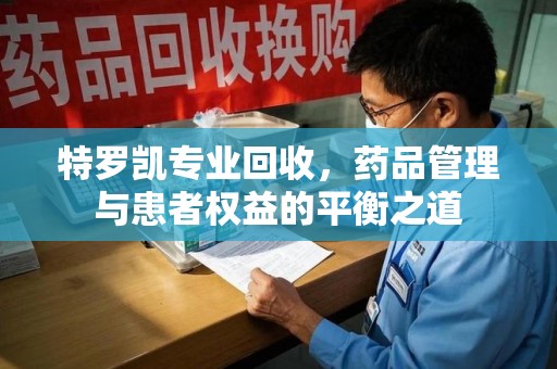 阜阳特罗凯专业回收，药品管理与患者权益的平衡之道