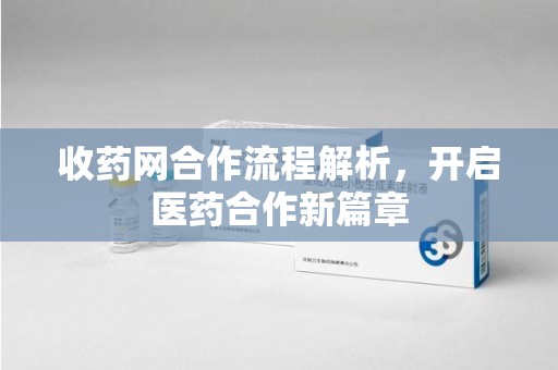 阜阳收药网合作流程解析，开启医药合作新篇章