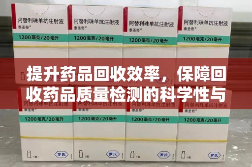 阜阳提升药品回收效率，保障回收药品质量检测的科学性与规范性