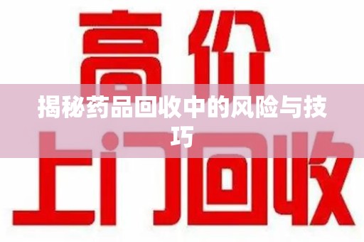 阜阳揭秘药品回收中的风险与技巧