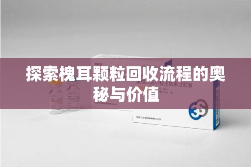 阜阳探索槐耳颗粒回收流程的奥秘与价值