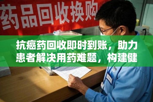 阜阳抗癌药回收即时到账，助力患者解决用药难题，构建健康未来