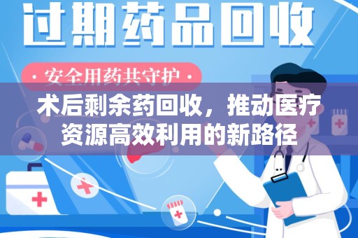 阜阳术后剩余药回收，推动医疗资源高效利用的新路径