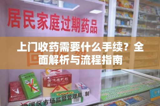 阜阳上门收药需要什么手续？全面解析与流程指南