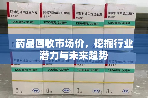 阜阳药品回收市场价，挖掘行业潜力与未来趋势
