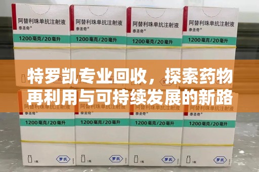 阜阳特罗凯专业回收，探索药物再利用与可持续发展的新路径