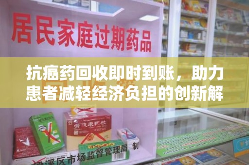 阜阳抗癌药回收即时到账，助力患者减轻经济负担的创新解决方案