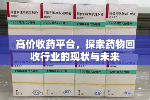 阜阳高价收药平台，探索药物回收行业的现状与未来
