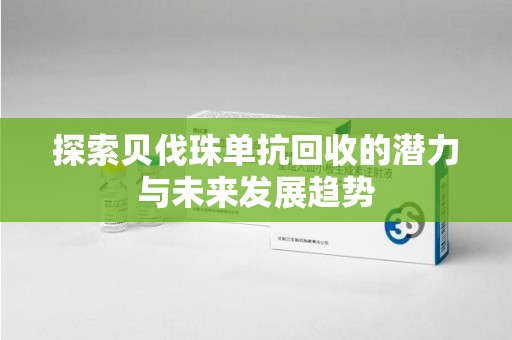 阜阳探索贝伐珠单抗回收的潜力与未来发展趋势