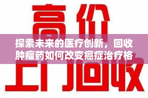 阜阳探索未来的医疗创新，回收肿瘤药如何改变癌症治疗格局