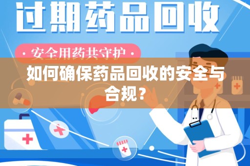 阜阳如何确保药品回收的安全与合规？