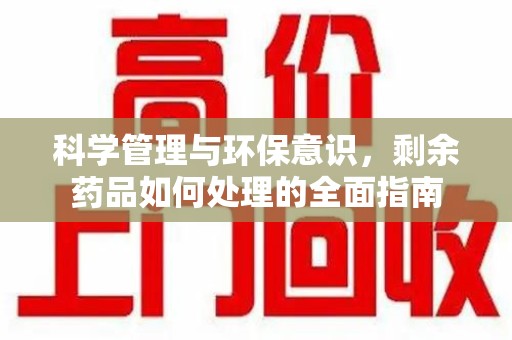 阜阳科学管理与环保意识，剩余药品如何处理的全面指南