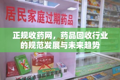 阜阳正规收药网，药品回收行业的规范发展与未来趋势