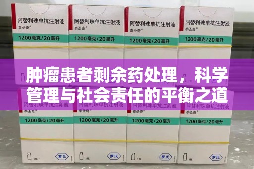 阜阳肿瘤患者剩余药处理，科学管理与社会责任的平衡之道
