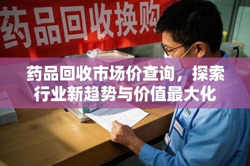 阜阳药品回收市场价查询，探索行业新趋势与价值最大化