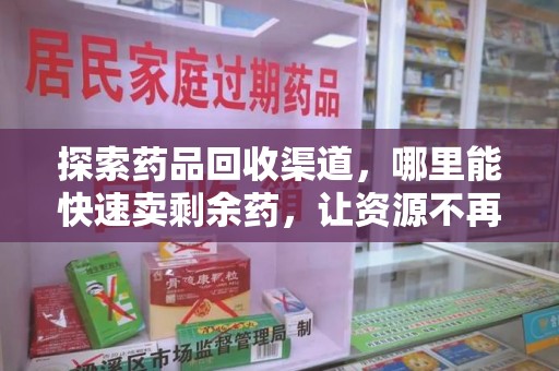 阜阳探索药品回收渠道，哪里能快速卖剩余药，让资源不再浪费