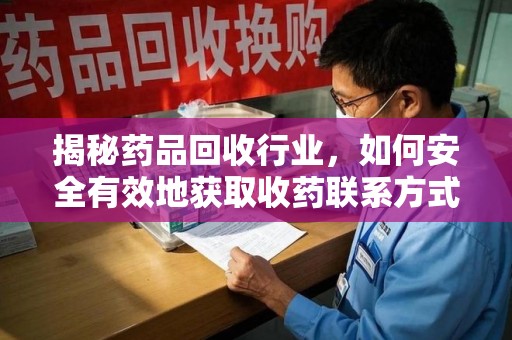 阜阳揭秘药品回收行业，如何安全有效地获取收药联系方式