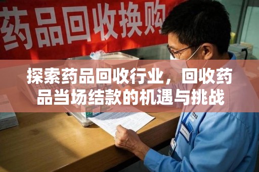阜阳探索药品回收行业，回收药品当场结款的机遇与挑战