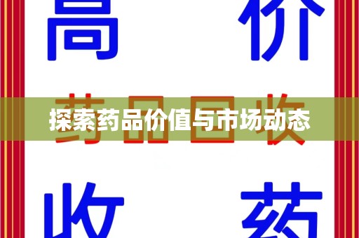 阜阳探索药品价值与市场动态
