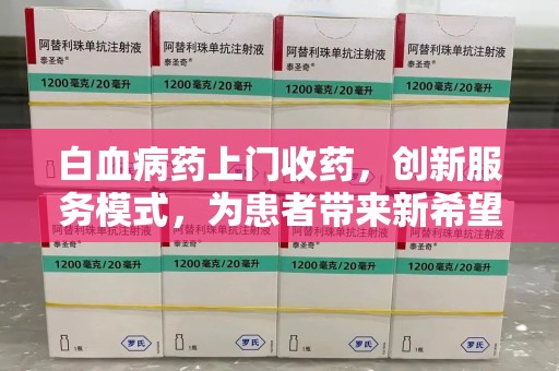 阜阳白血病药上门收药，创新服务模式，为患者带来新希望