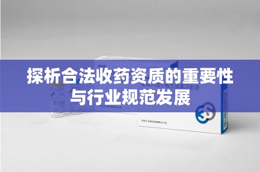 阜阳探析合法收药资质的重要性与行业规范发展