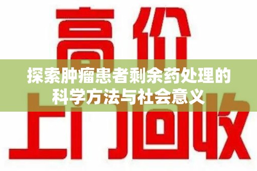 阜阳探索肿瘤患者剩余药处理的科学方法与社会意义