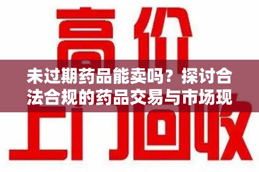 阜阳未过期药品能卖吗？探讨合法合规的药品交易与市场现状
