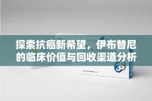 阜阳探索抗癌新希望，伊布替尼的临床价值与回收渠道分析