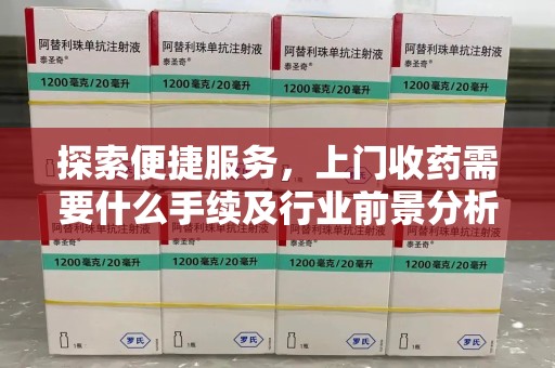 阜阳探索便捷服务，上门收药需要什么手续及行业前景分析